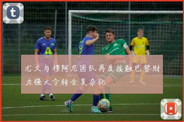 尤文与穆阿尼团队再度接触巴黎财力强大令转会复杂化
