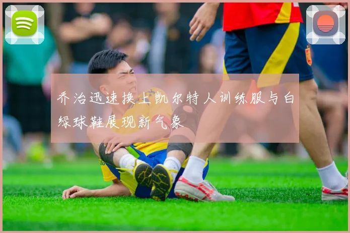 乔治迅速换上凯尔特人训练服与白绿球鞋展现新气象