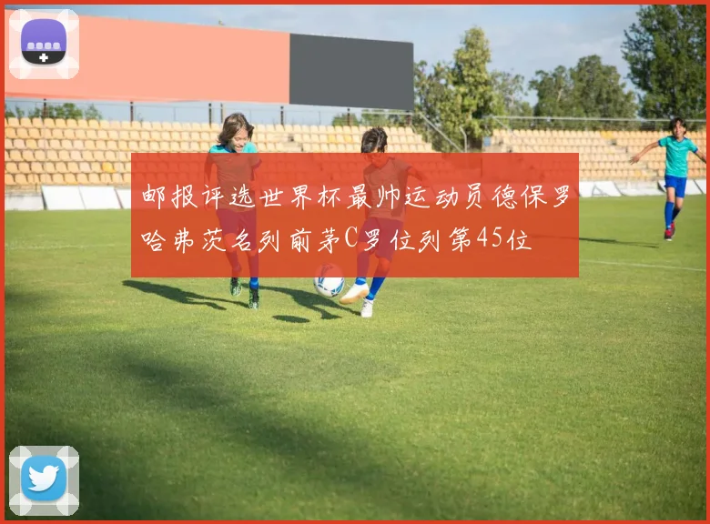 邮报评选世界杯最帅运动员德保罗哈弗茨名列前茅C罗位列第45位