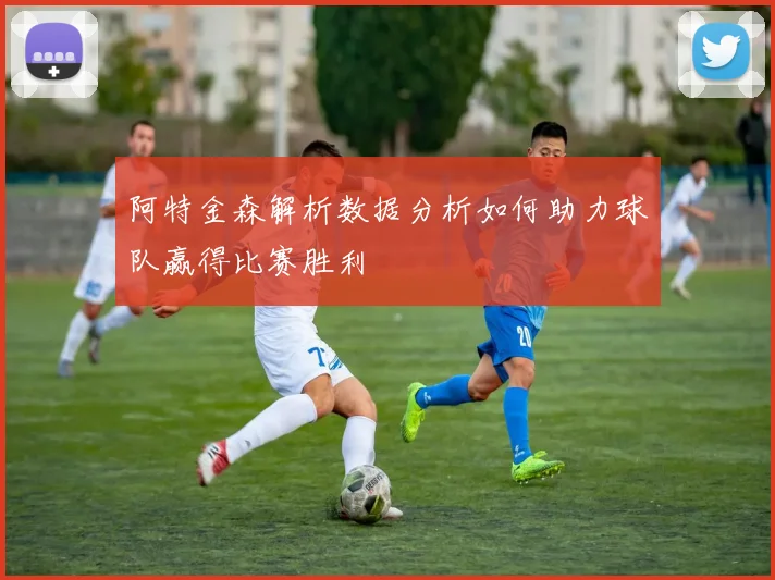 阿特金森解析数据分析如何助力球队赢得比赛胜利