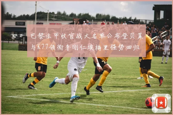 巴黎法甲收官战大名单公布登贝莱与K77领衔李刚仁埃梅里强势回归
