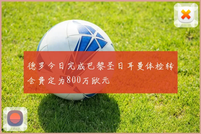 德罗今日完成巴黎圣日耳曼体检转会费定为800万欧元