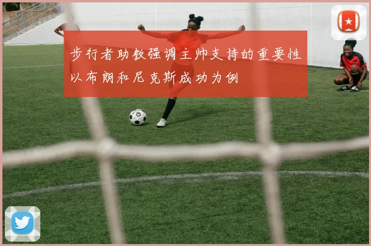 步行者助教强调主帅支持的重要性以布朗和尼克斯成功为例