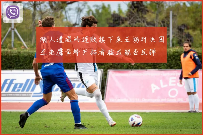 湖人遭遇两连败接下来五场对决国王老鹰黄蜂开拓者猛龙能否反弹