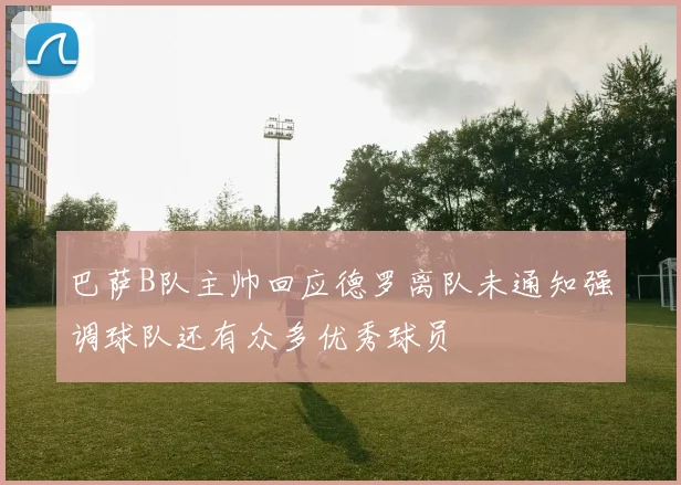 巴萨B队主帅回应德罗离队未通知强调球队还有众多优秀球员