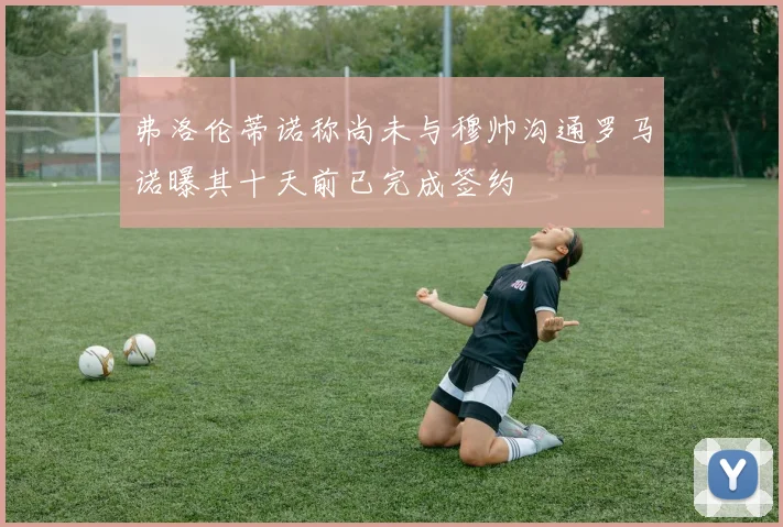 弗洛伦蒂诺称尚未与穆帅沟通罗马诺曝其十天前已完成签约