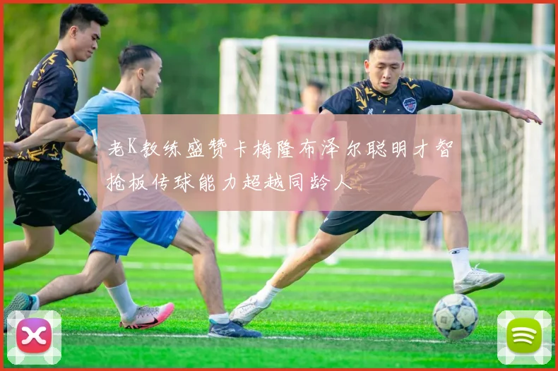 老K教练盛赞卡梅隆布泽尔聪明才智抢板传球能力超越同龄人