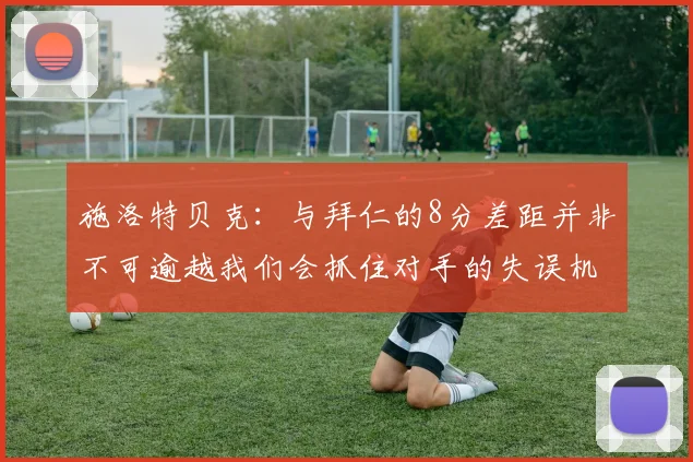 施洛特贝克：与拜仁的8分差距并非不可逾越我们会抓住对手的失误机会