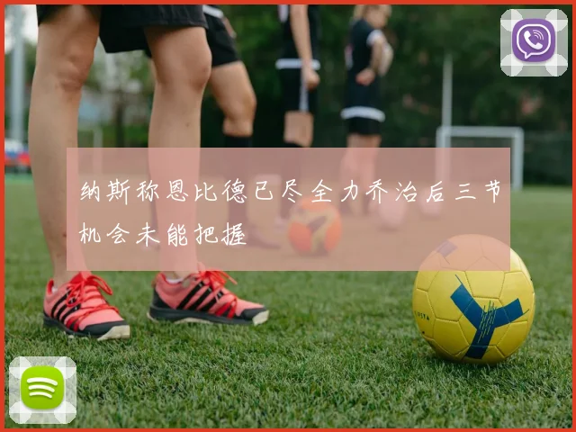纳斯称恩比德已尽全力乔治后三节机会未能把握