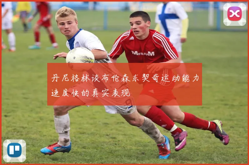 丹尼格林谈布伦森东契奇运动能力速度快的真实表现