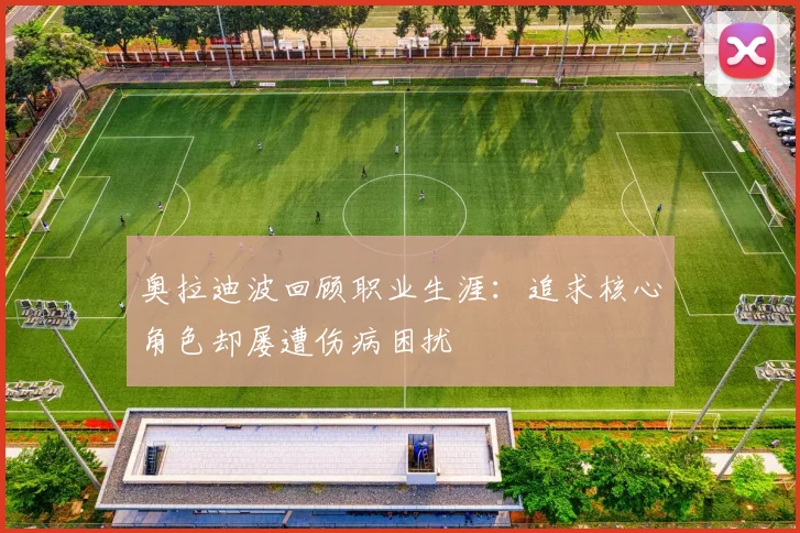 奥拉迪波回顾职业生涯：追求核心角色却屡遭伤病困扰