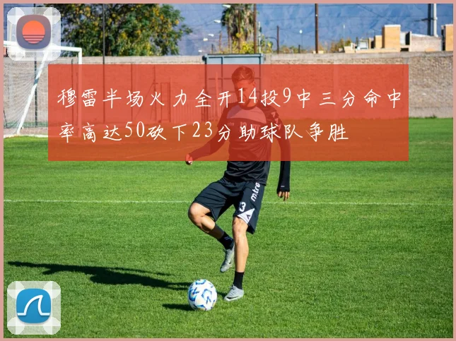 穆雷半场火力全开14投9中三分命中率高达50砍下23分助球队争胜