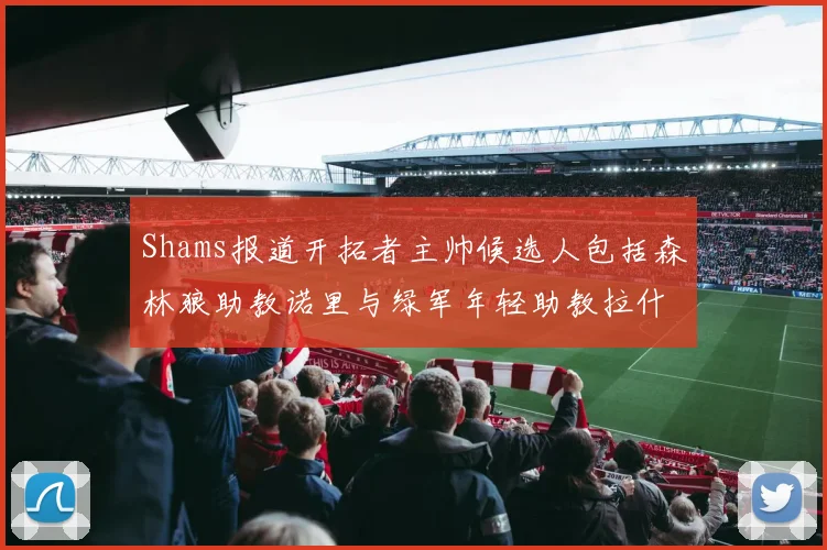 Shams报道开拓者主帅候选人包括森林狼助教诺里与绿军年轻助教拉什布鲁克