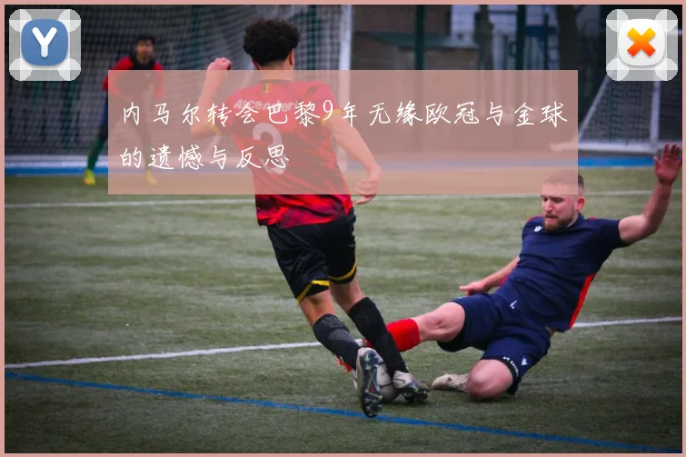内马尔转会巴黎9年无缘欧冠与金球的遗憾与反思