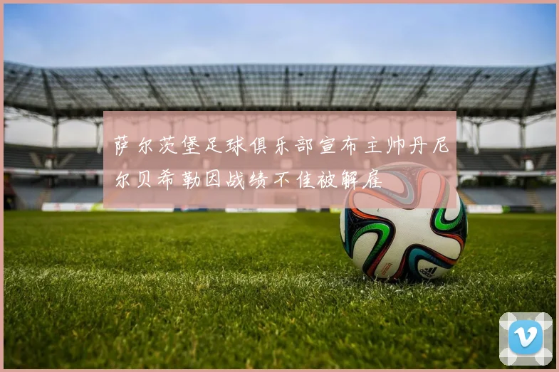 萨尔茨堡足球俱乐部宣布主帅丹尼尔贝希勒因战绩不佳被解雇